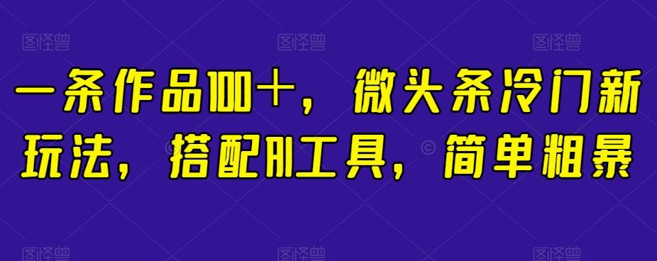 一条作品100＋，微头条冷门新玩法，搭配AI工具，简单粗暴【揭秘】-星禾网创星球