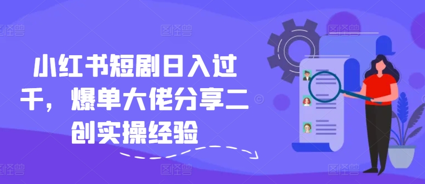 小红书短剧日入过千，爆单大佬分享二创实操经验-星禾网创星球