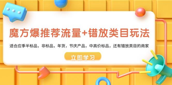 魔方·爆推荐流量+错放类目玩法：适合应季半标品，非标品，年货，节庆产...-星禾网创星球