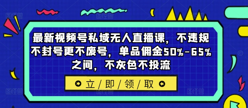 最新视频号私域无人直播课，不违规不封号更不废号，单品佣金50%-65%之间，不灰色不投流-星禾网创星球