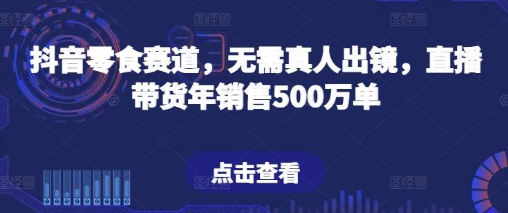 抖音零食赛道，无需真人出镜，直播带货年销售500万单【揭秘】-星禾网创星球