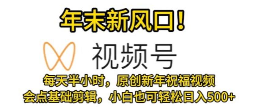 视频号年末新风口，会点基础剪辑即可上手，原创新年祝福视频，每天半小时，小白也可轻松日入500+-星禾网创星球