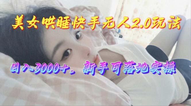 美女哄睡快手无人2.0赛道，日收3000+，新手可落地实操-星禾网创星球