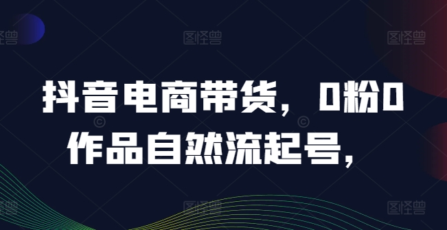 抖音电商带货，0粉0作品自然流起号，热销20多万人的抖音课程的经验分享-星禾网创星球