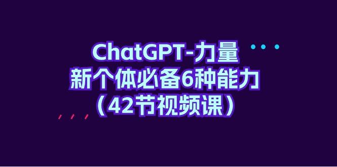 (9684期)ChatGPT-力量 新个体必备6种能力(42节视频课)-星禾网创星球