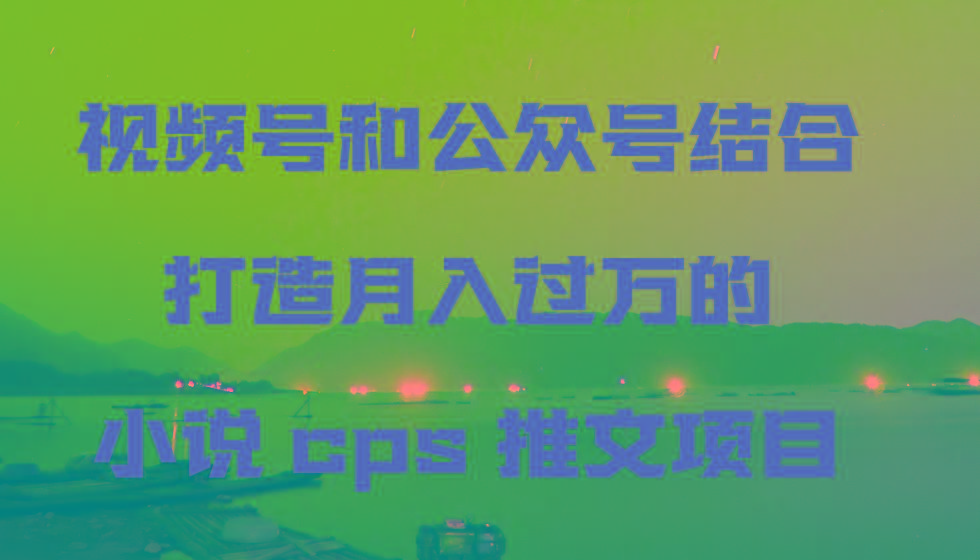 视频号和公众号结合打造月入过万的小说cps推文项目-星禾网创星球