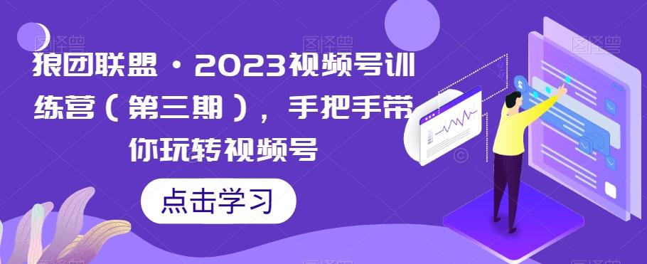 狼团联盟·2023视频号训练营（第三期），手把手带你玩转视频号-星禾网创星球