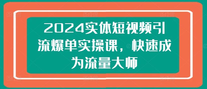 2024实体短视频引流爆单实操课，快速成为流量大师-星禾网创星球