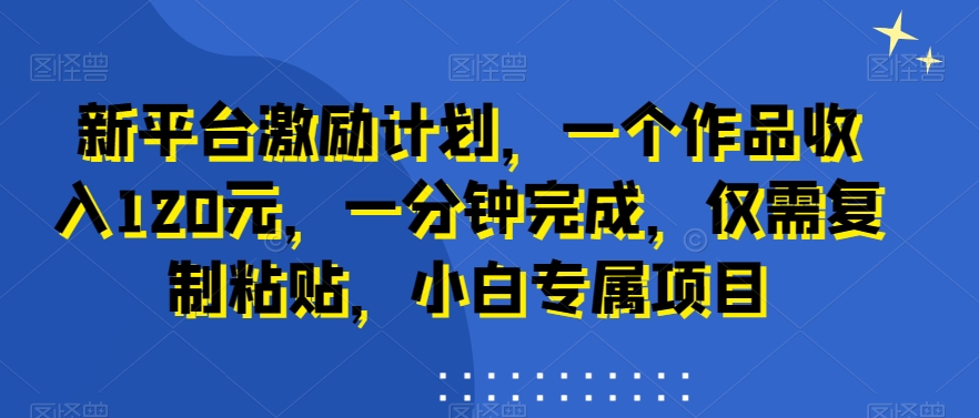 新平台激励计划，一个作品收入120元，一分钟完成，仅需复制粘贴，小白专属项目【揭秘】-星禾网创星球