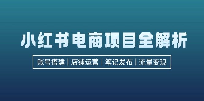 小红书电商项目全解析，包括账号搭建、店铺运营、笔记发布  实现流量变现-星禾网创星球