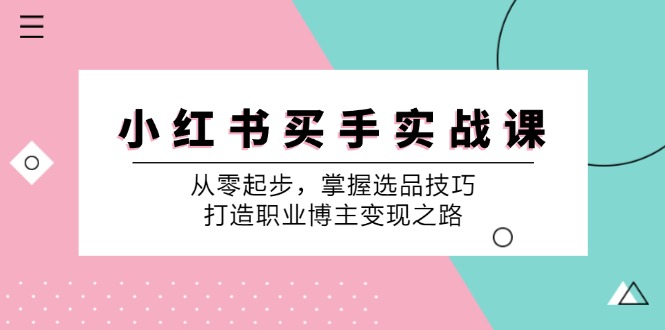 小红书买手实战课：从零起步，掌握选品技巧，打造职业博主变现之路-星禾网创星球