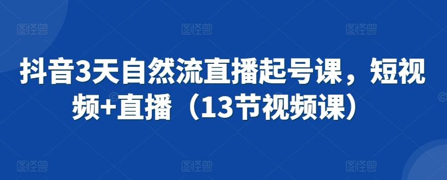 抖音3天自然流直播起号课，短视频+直播(13节视频课)-星禾网创星球