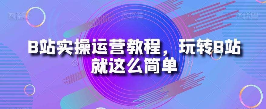 B站实操运营教程，玩转B站就这么简单-星禾网创星球