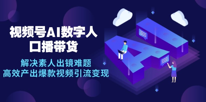 视频号数字人AI口播带货，解决素人出镜难题，高效产出爆款视频引流变现-星禾网创星球