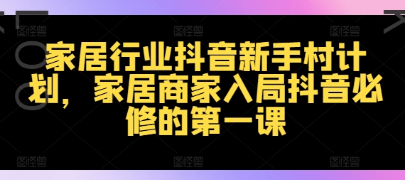 家居行业抖音新手村计划，家居商家入局抖音必修的第一课-星禾网创星球