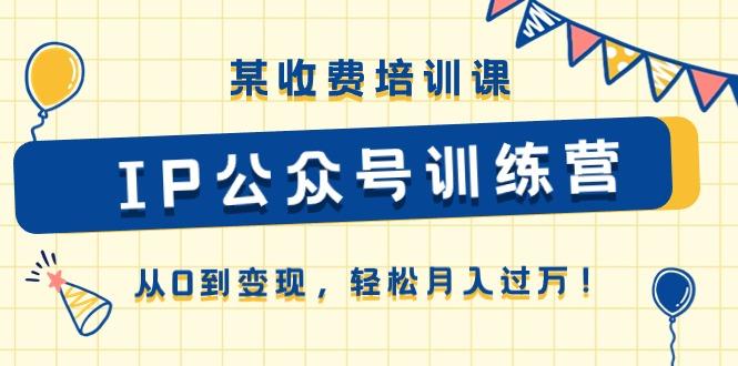某收费培训课《IP公众号训练营》从0到变现，轻松月入过万！-星禾网创星球