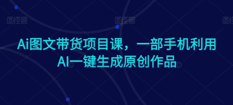 Ai图文带货项目课，一部手机利用AI一键生成原创作品-星禾网创星球