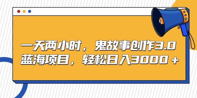 一天两小时，鬼故事创作3.0，蓝海项目，轻松日入3000＋-星禾网创星球
