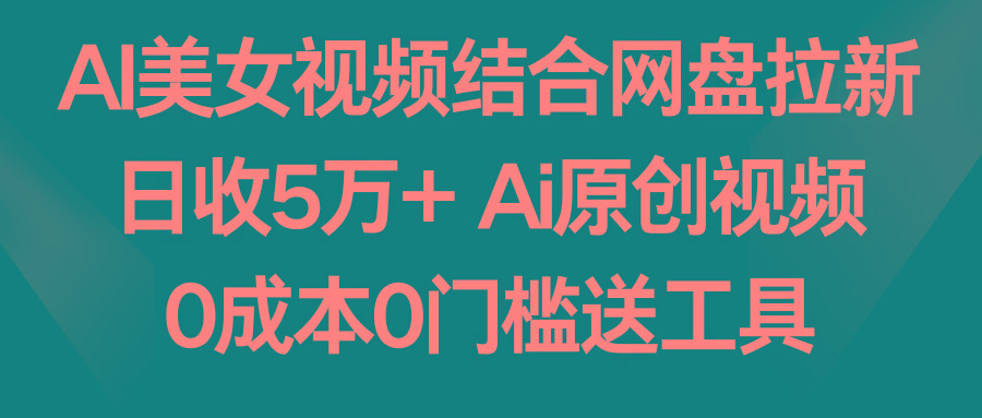 AI美女视频结合网盘拉新，日收5万+ 两分钟一条Ai原创视频，0成本0门槛送工具-星禾网创星球