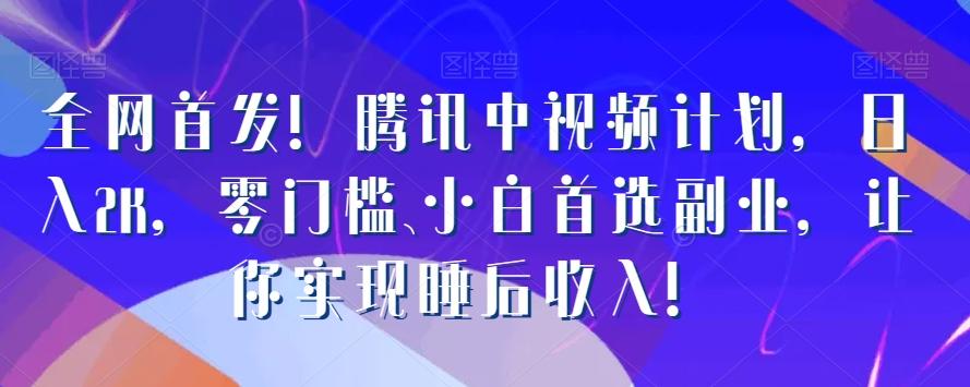 全网首发！腾讯中视频计划，日入2K，零门槛、小白首选副业，让你实现睡后收入！-星禾网创星球