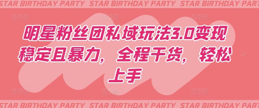明星粉丝团私域玩法3.0变现稳定且暴力，全程干货，轻松上手【揭秘】-星禾网创星球