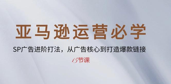 亚马逊运营必学： SP广告进阶打法，从广告核心到打造爆款链接-15节课-星禾网创星球