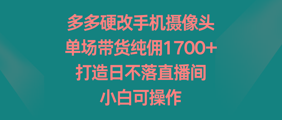 多多硬改手机摄像头，单场带货纯佣1700+，打造日不落直播间，小白可操作-星禾网创星球