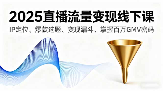 2025直播流量变现线下课，IP定位、爆款选题、变现漏斗，掌握百万GMV密码-星禾网创星球