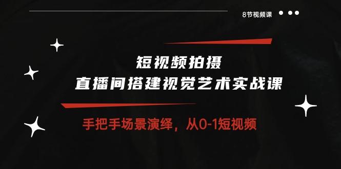 短视频拍摄+直播间搭建视觉艺术实战课：手把手场景演绎 从0-1短视频-8节课-星禾网创星球