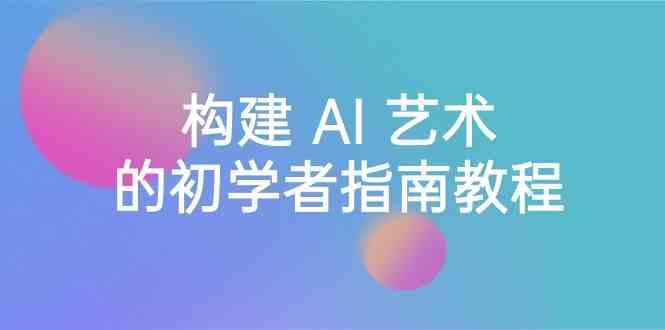 Stable Diffusion 101：构建 AI 艺术的初学者指南教程-16节课-中英字幕-星禾网创星球
