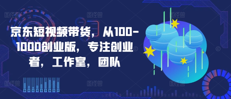 京东短视频带货，从100-1000创业版，专注创业者，工作室，团队-星禾网创星球