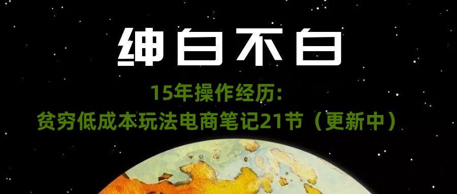 绅白不白·15年操作经历：贫穷低成本玩法电商笔记21节（1107日更新）-星禾网创星球