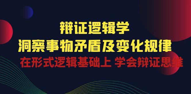 辩证 逻辑学 | 洞察 事物矛盾及变化规律  在形式逻辑基础上 学会辩证思维-星禾网创星球