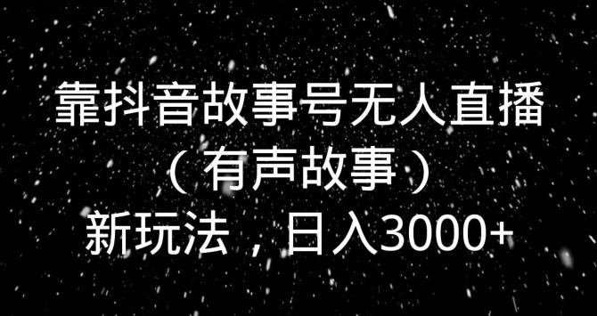 靠抖音故事号无人直播（有声故事）新玩法，日入3000+-星禾网创星球