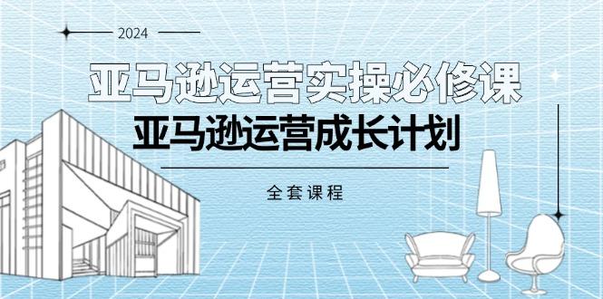 亚马逊运营实操必修课，亚马逊运营成长计划(全套课程-星禾网创星球