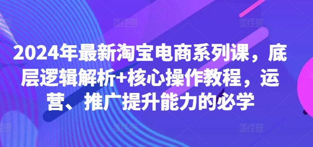 2024年最新淘宝电商系列课，底层逻辑解析+核心操作教程，运营、推广提升能力的必学-星禾网创星球