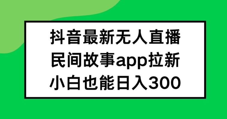 抖音无人直播，民间故事APP拉新，小白也能日入300+【揭秘】-星禾网创星球