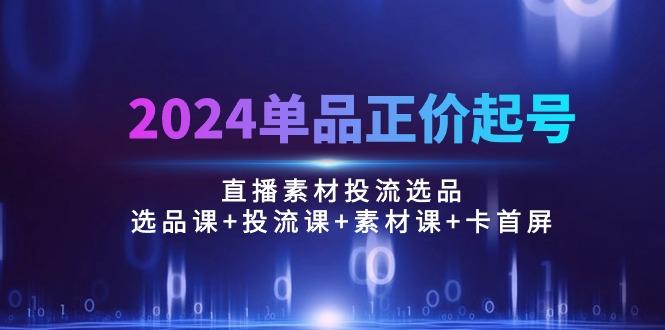 2024单品正价起号，直播素材投流选品：选品课+投流课+素材课+卡首屏/100节-星禾网创星球