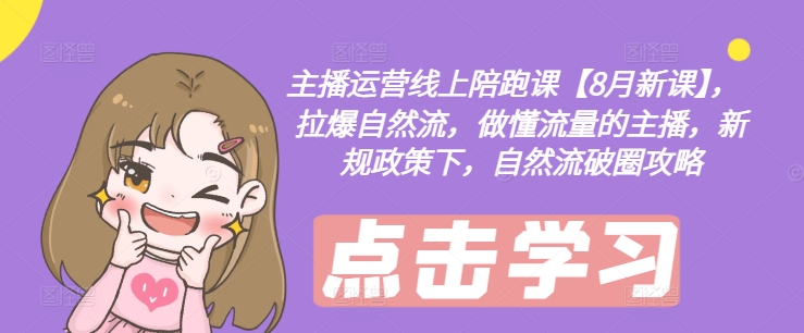 主播运营线上陪跑课【8月新课】，拉爆自然流，做懂流量的主播，新规政策下，自然流破圈攻略-星禾网创星球
