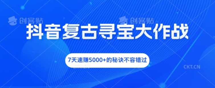 抖音复古寻宝大作战，7天速赚5000+的秘诀不容错过【揭秘】-星禾网创星球