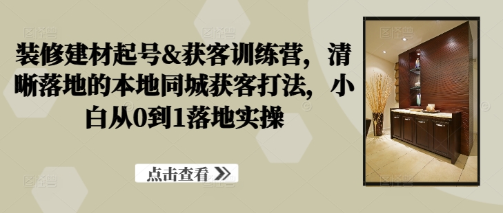 装修建材起号&获客训练营，​清晰落地的本地同城获客打法，小白从0到1落地实操-星禾网创星球