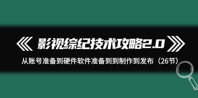 (9633期)影视 综纪技术攻略2.0：从账号准备到硬件软件准备到到制作到发布(26节)-星禾网创星球