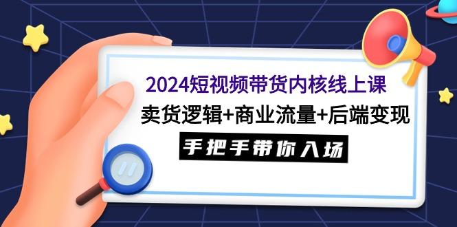 (9471期)2024短视频带货内核线上课：卖货逻辑+商业流量+后端变现，手把手带你入场-星禾网创星球