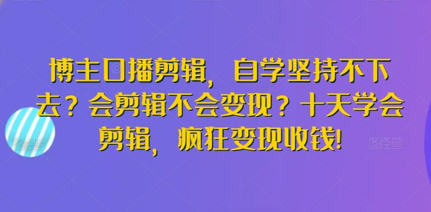博主口播剪辑，自学坚持不下去？会剪辑不会变现？十天学会剪辑，疯狂变现收钱!-星禾网创星球