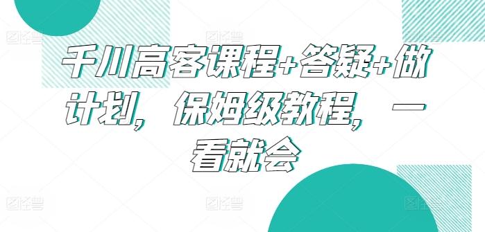 千川高客课程+答疑+做计划，保姆级教程，一看就会-星禾网创星球
