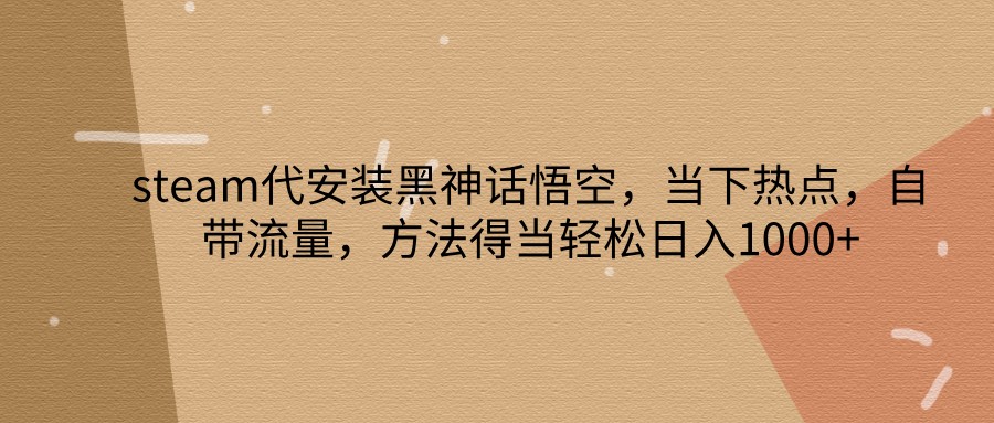 steam代安装黑神话悟空，当下热点，自带流量，方法得当轻松日入1000+-星禾网创星球