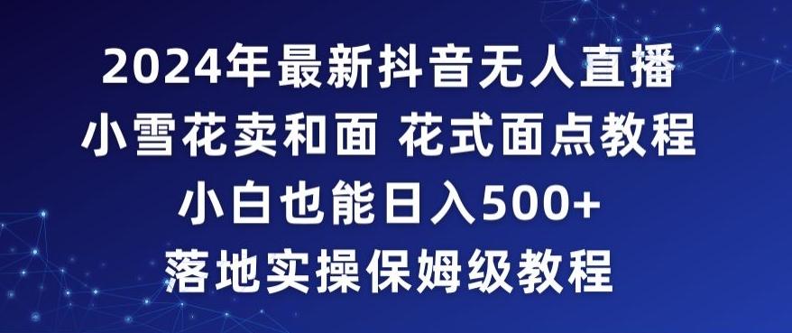 2024年抖音最新无人直播小雪花卖和面、花式面点教程小白也能日入500+落地实操保姆级教程【揭秘】-星禾网创星球