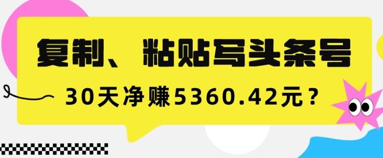 复制、粘贴写头条号，10分钟1篇，30天净赚5360.42元？-星禾网创星球