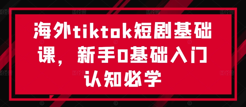 海外tiktok短剧基础课，新手0基础入门认知必学-星禾网创星球