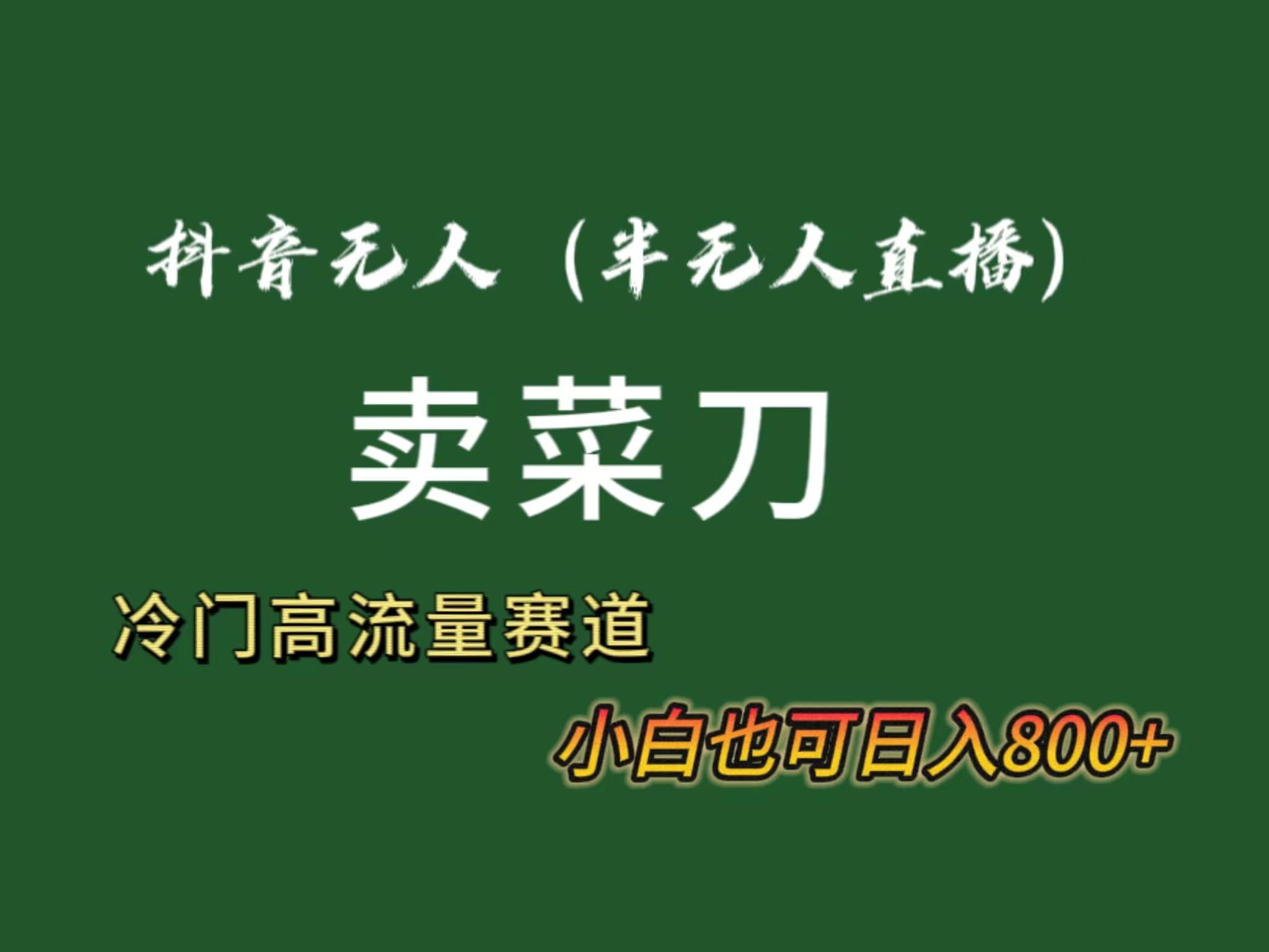 抖音无人(半无人)直播卖菜刀日入800+！冷门品流量大，全套教程+软件！-星禾网创星球